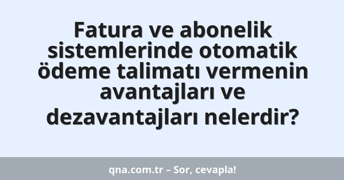 Fatura ve abonelik sistemlerinde otomatik ödeme talimatı vermenin avantajları ve dezavantajları nelerdir?