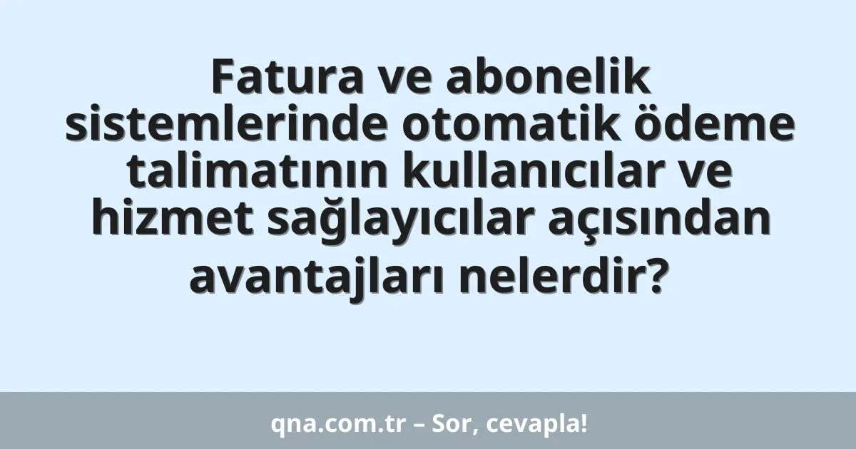 Fatura ve abonelik sistemlerinde otomatik ödeme talimatının kullanıcılar ve hizmet sağlayıcılar açısından avantajları nelerdir?