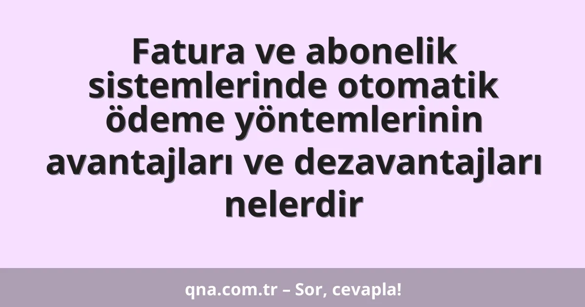 Fatura ve abonelik sistemlerinde otomatik ödeme yöntemlerinin avantajları ve dezavantajları nelerdir