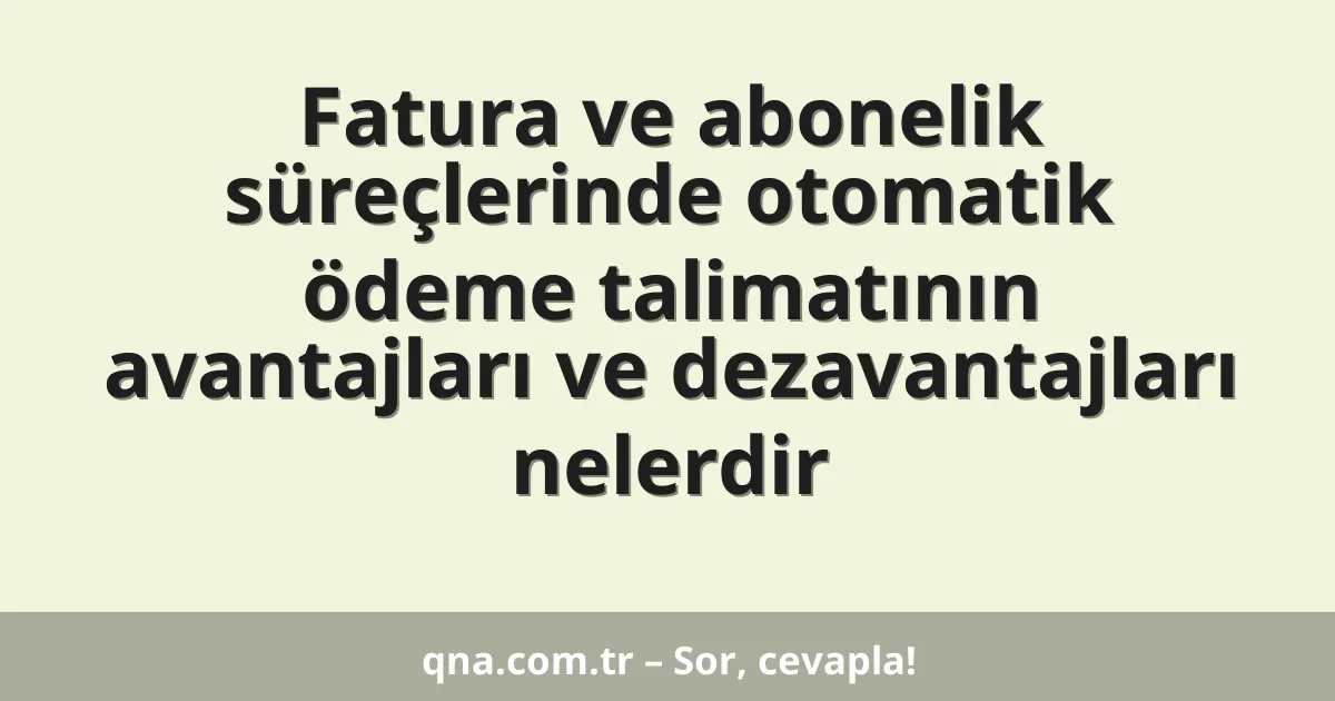Fatura ve abonelik süreçlerinde otomatik ödeme talimatının avantajları ve dezavantajları nelerdir