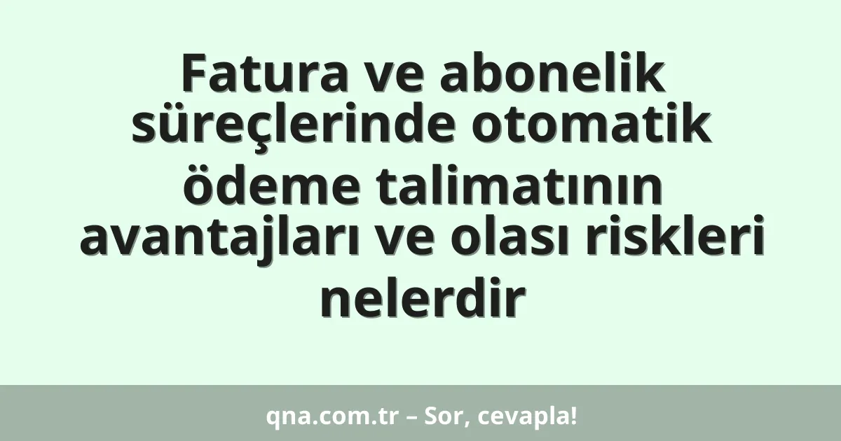 Fatura ve abonelik süreçlerinde otomatik ödeme talimatının avantajları ve olası riskleri nelerdir