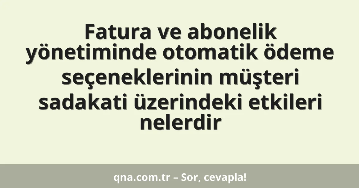 Fatura ve abonelik yönetiminde otomatik ödeme seçeneklerinin müşteri sadakati üzerindeki etkileri nelerdir