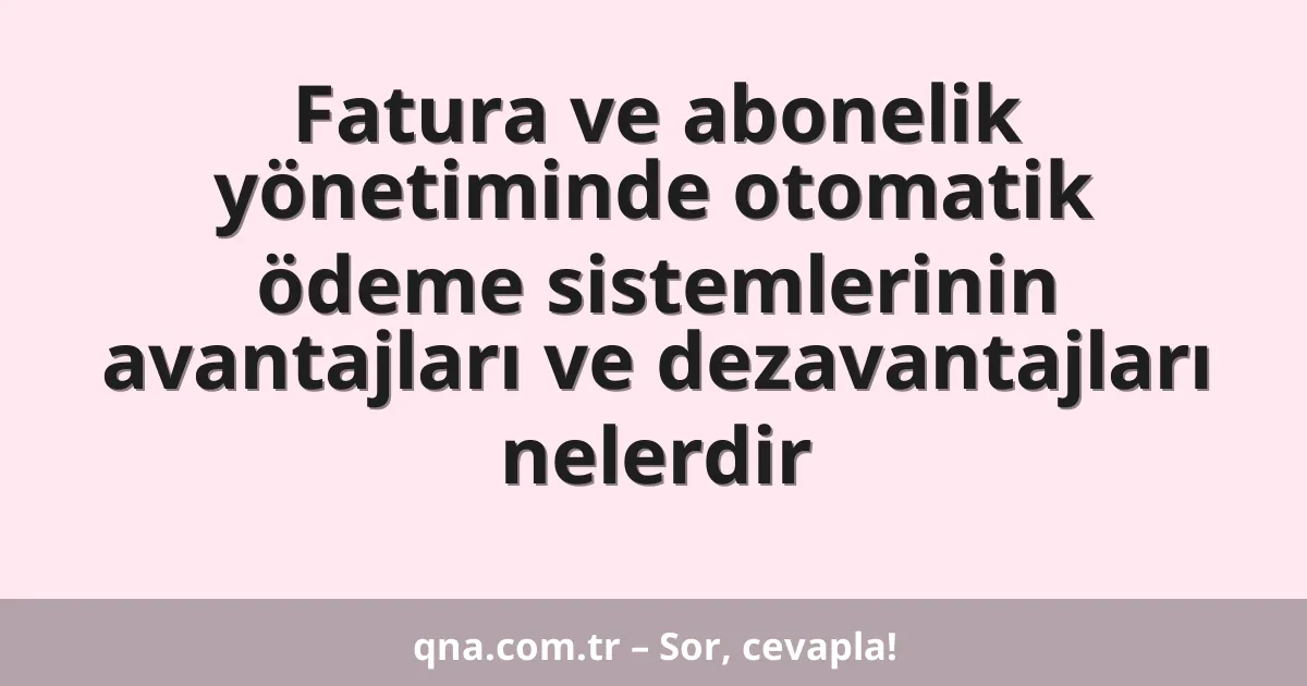 Fatura ve abonelik yönetiminde otomatik ödeme sistemlerinin avantajları ve dezavantajları nelerdir