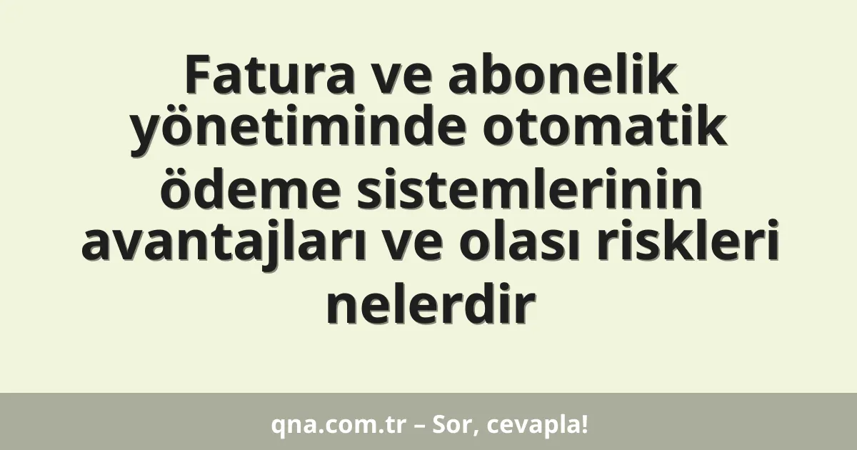 Fatura ve abonelik yönetiminde otomatik ödeme sistemlerinin avantajları ve olası riskleri nelerdir