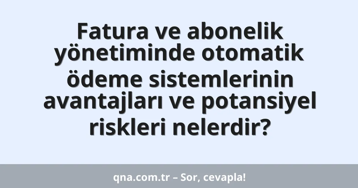 Fatura ve abonelik yönetiminde otomatik ödeme sistemlerinin avantajları ve potansiyel riskleri nelerdir?