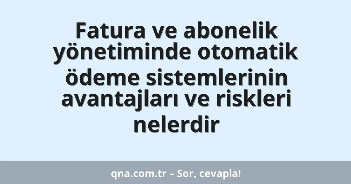 Fatura ve abonelik yönetiminde otomatik ödeme sistemlerinin avantajları ve riskleri nelerdir