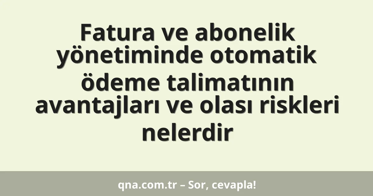 Fatura ve abonelik yönetiminde otomatik ödeme talimatının avantajları ve olası riskleri nelerdir