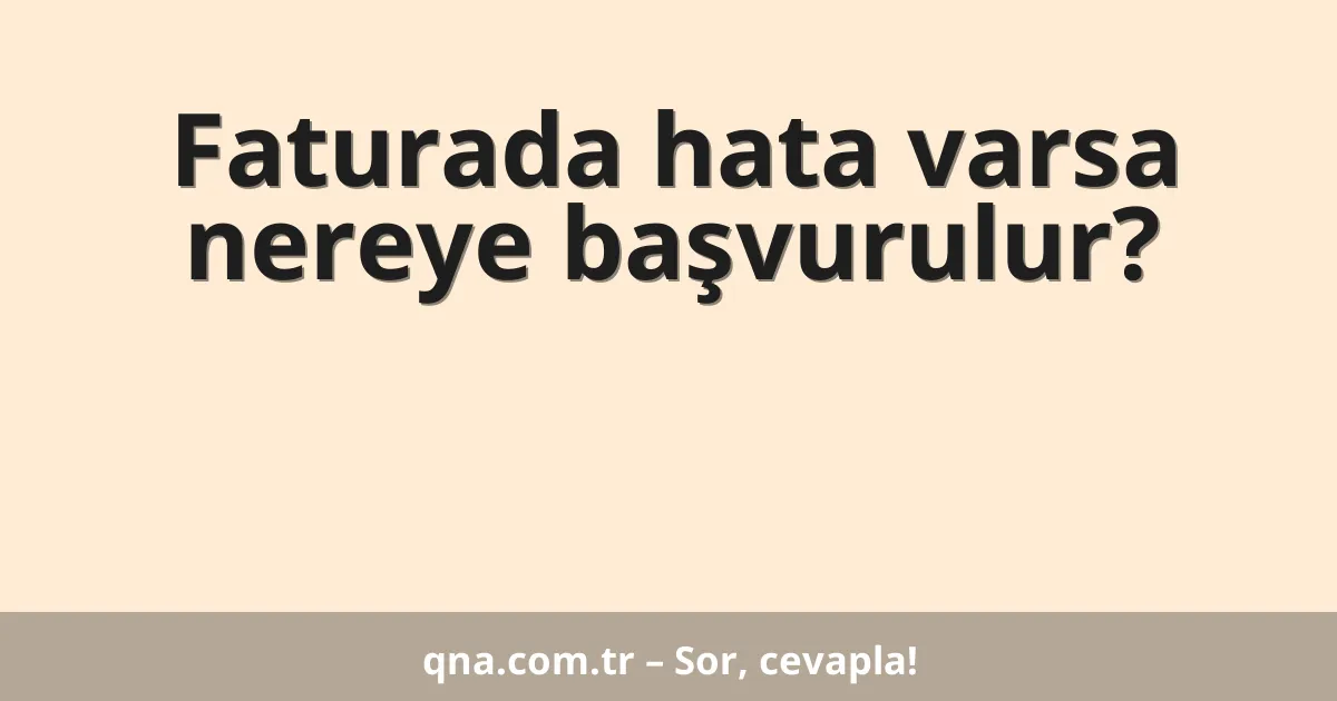 Faturada hata varsa nereye başvurulur?