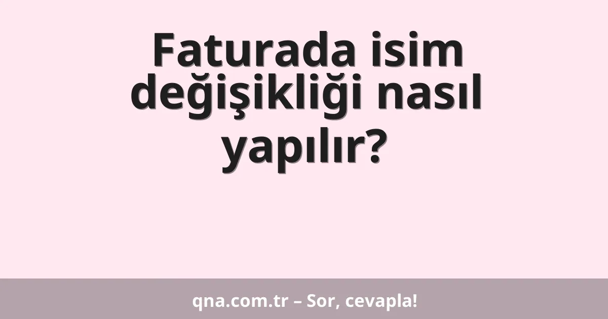Faturada isim değişikliği nasıl yapılır?