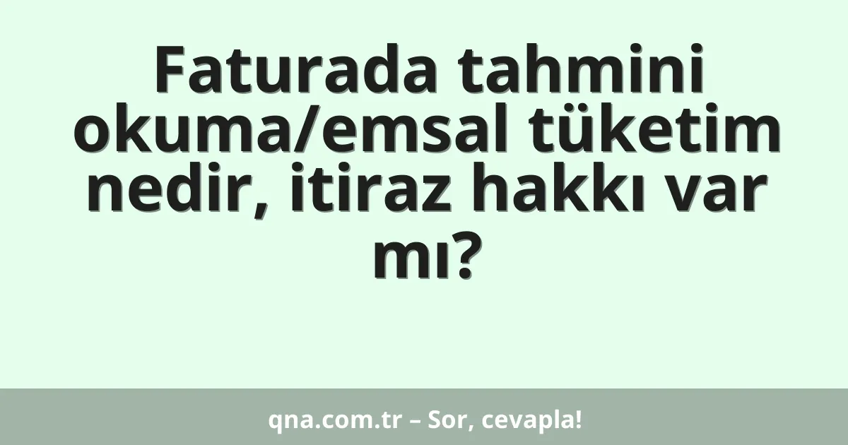 Faturada tahmini okuma/emsal tüketim nedir, itiraz hakkı var mı?