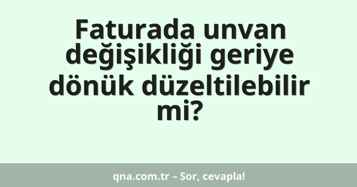 Faturada unvan değişikliği geriye dönük düzeltilebilir mi?