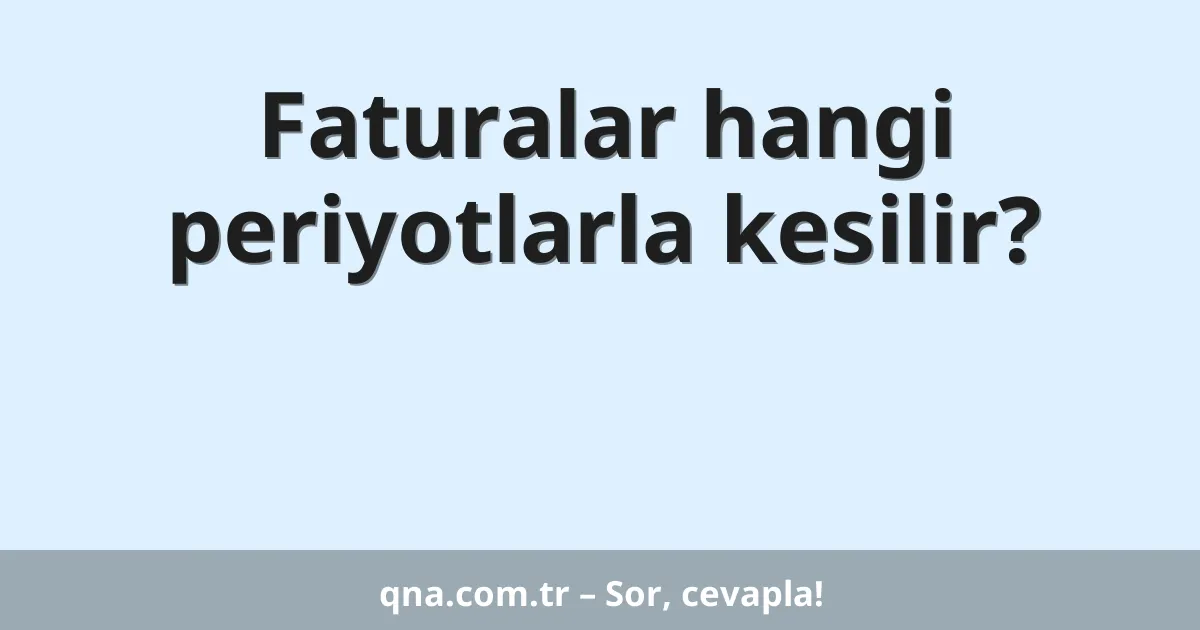 Faturalar hangi periyotlarla kesilir?
