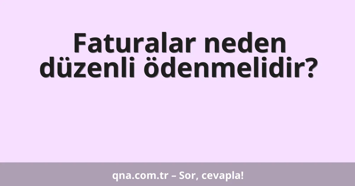 Faturalar neden düzenli ödenmelidir?