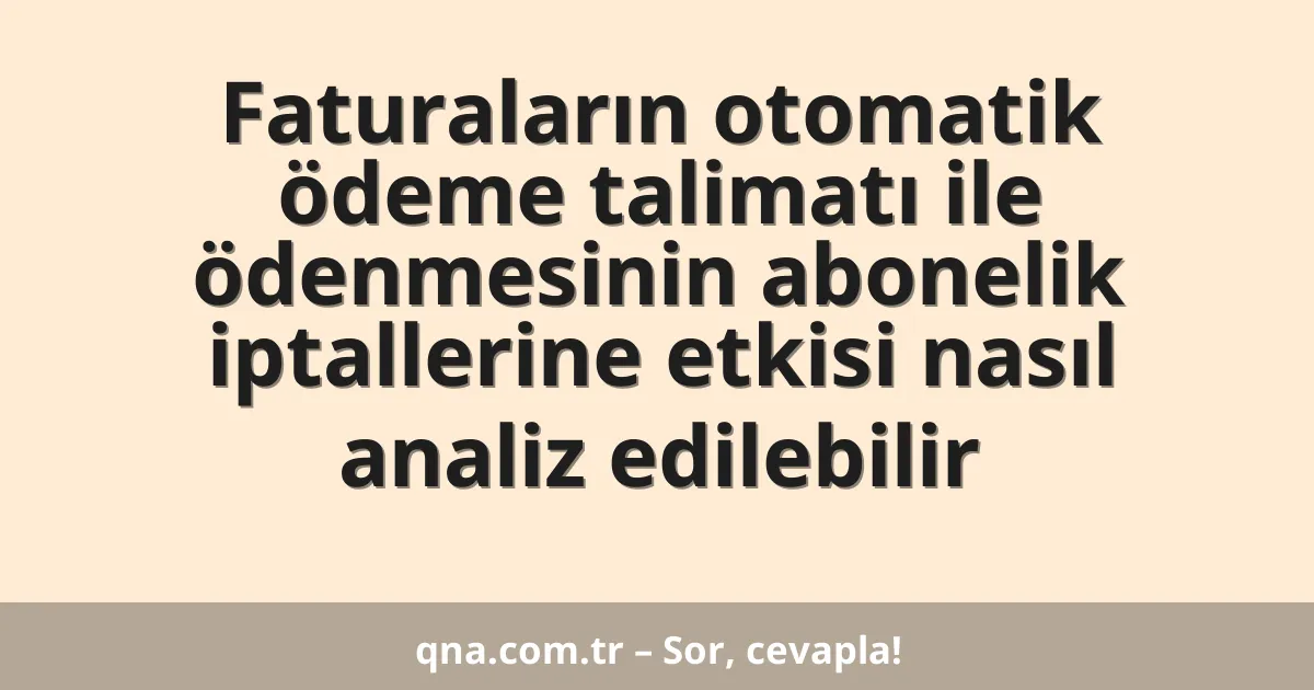 Faturaların otomatik ödeme talimatı ile ödenmesinin abonelik iptallerine etkisi nasıl analiz edilebilir