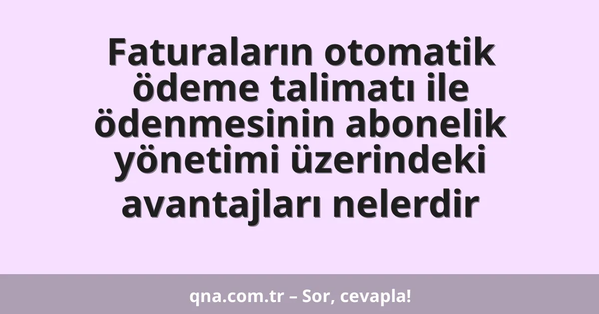 Faturaların otomatik ödeme talimatı ile ödenmesinin abonelik yönetimi üzerindeki avantajları nelerdir