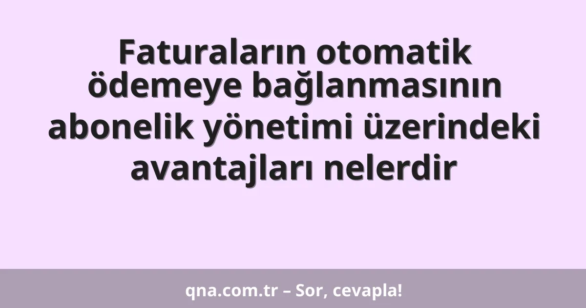 Faturaların otomatik ödemeye bağlanmasının abonelik yönetimi üzerindeki avantajları nelerdir
