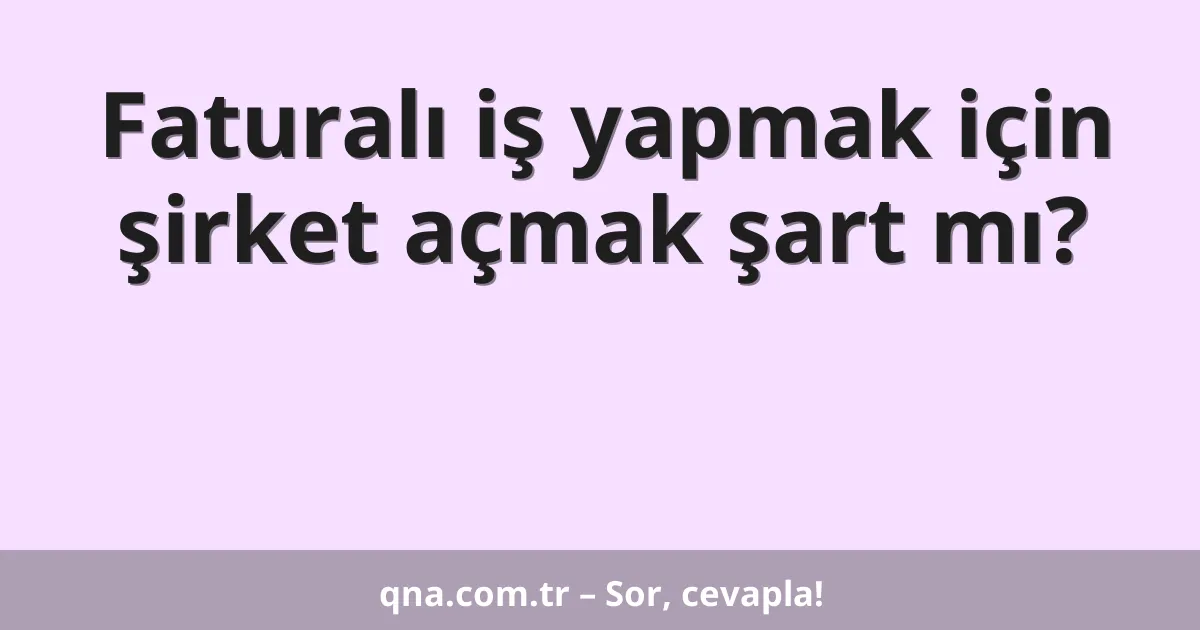 Faturalı iş yapmak için şirket açmak şart mı?