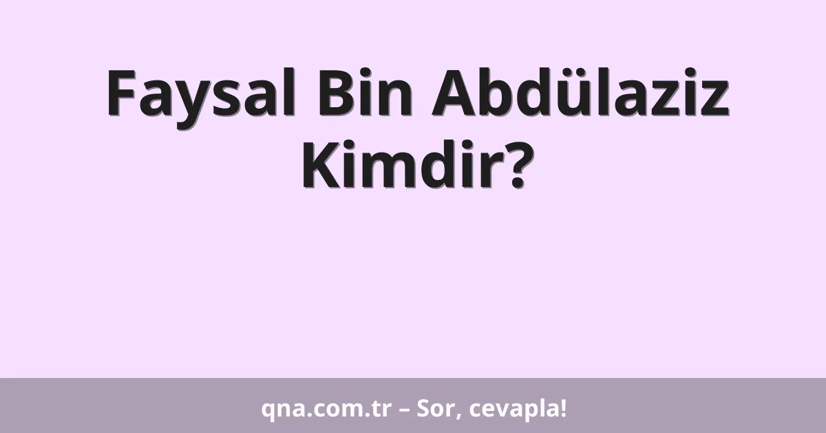 Faysal Bin Abdülaziz Kimdir?