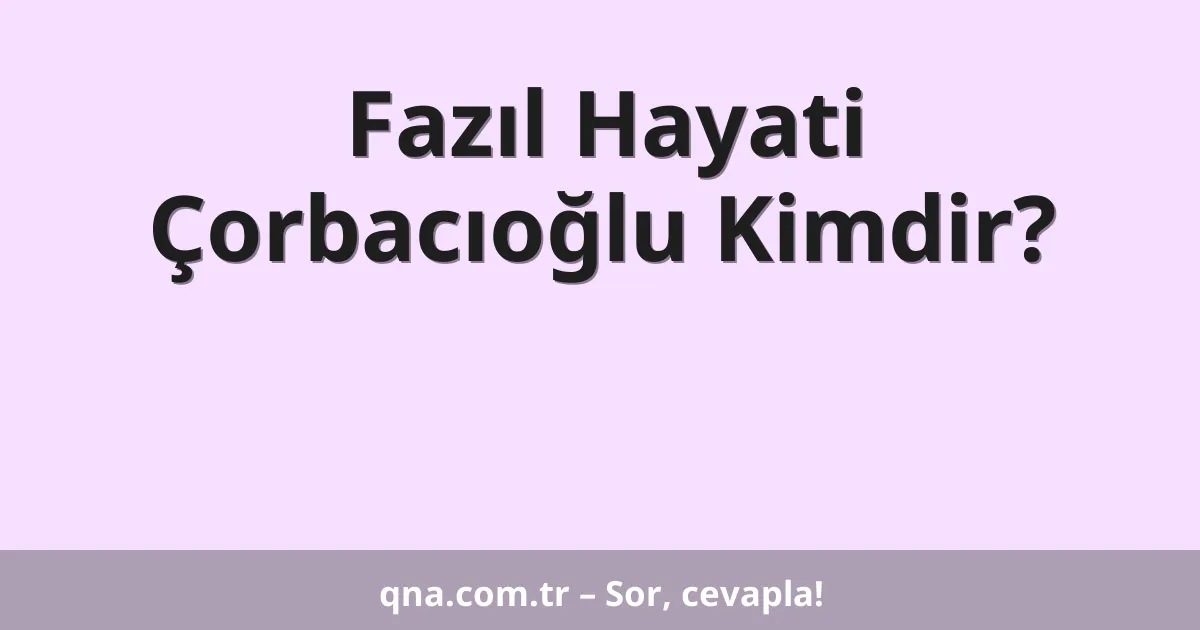 Fazıl Hayati Çorbacıoğlu Kimdir?