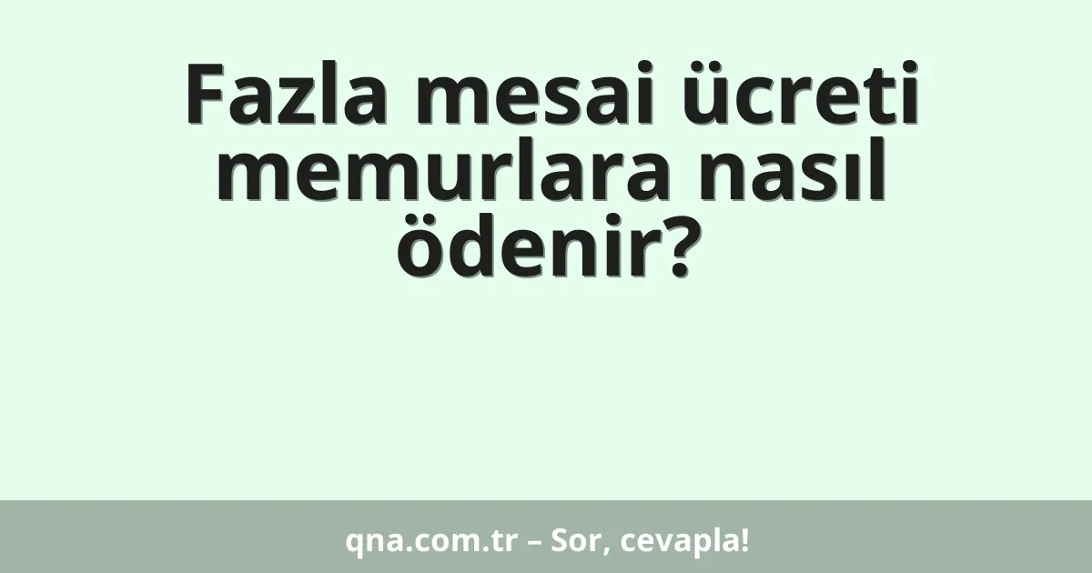 Fazla mesai ücreti memurlara nasıl ödenir?