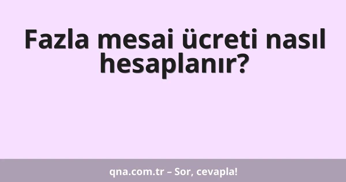 Fazla mesai ücreti nasıl hesaplanır?