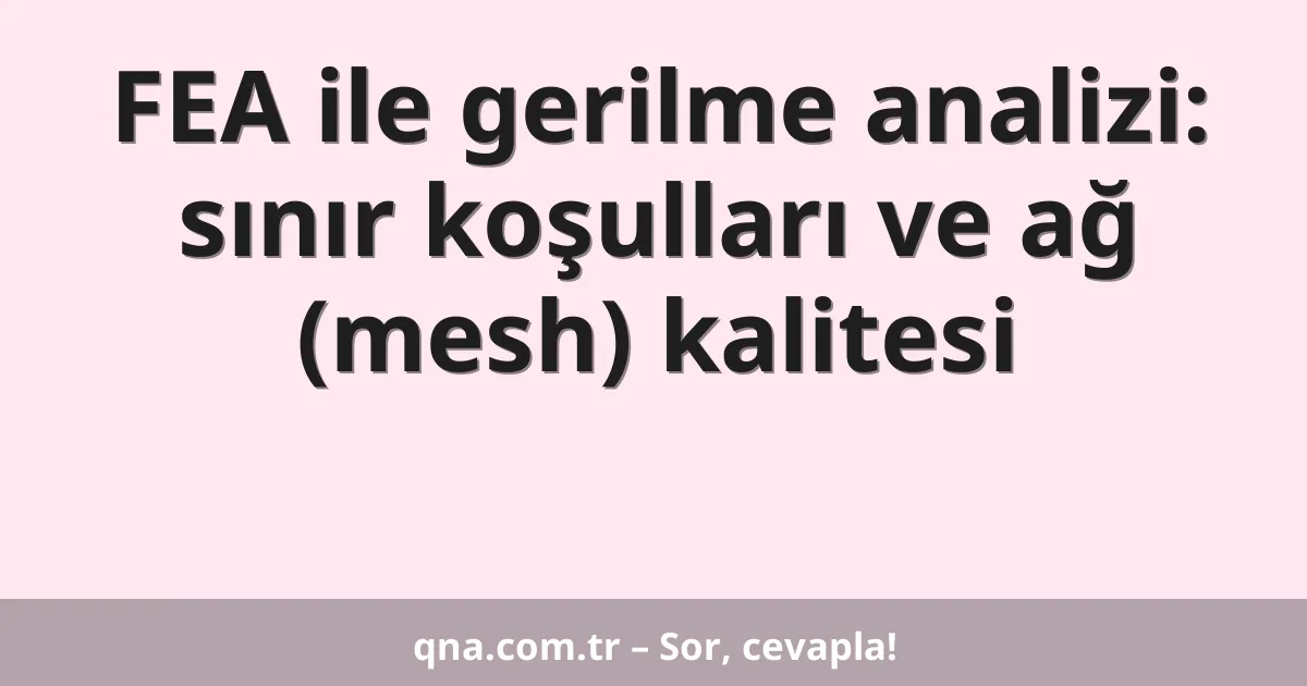 FEA ile gerilme analizi: sınır koşulları ve ağ (mesh) kalitesi