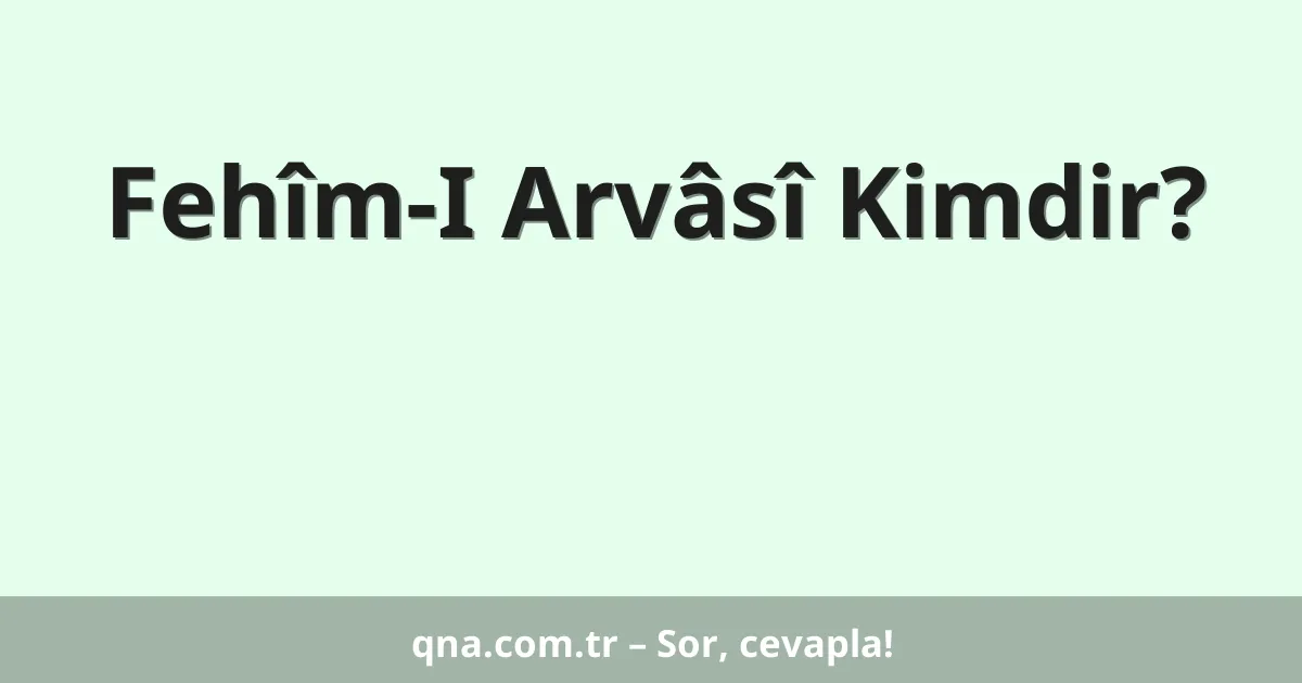 Fehîm-I Arvâsî Kimdir?