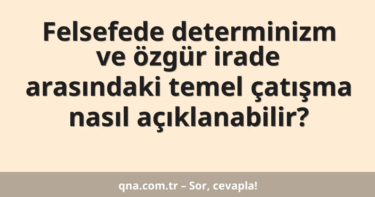 Felsefede determinizm ve özgür irade arasındaki temel çatışma nasıl açıklanabilir?
