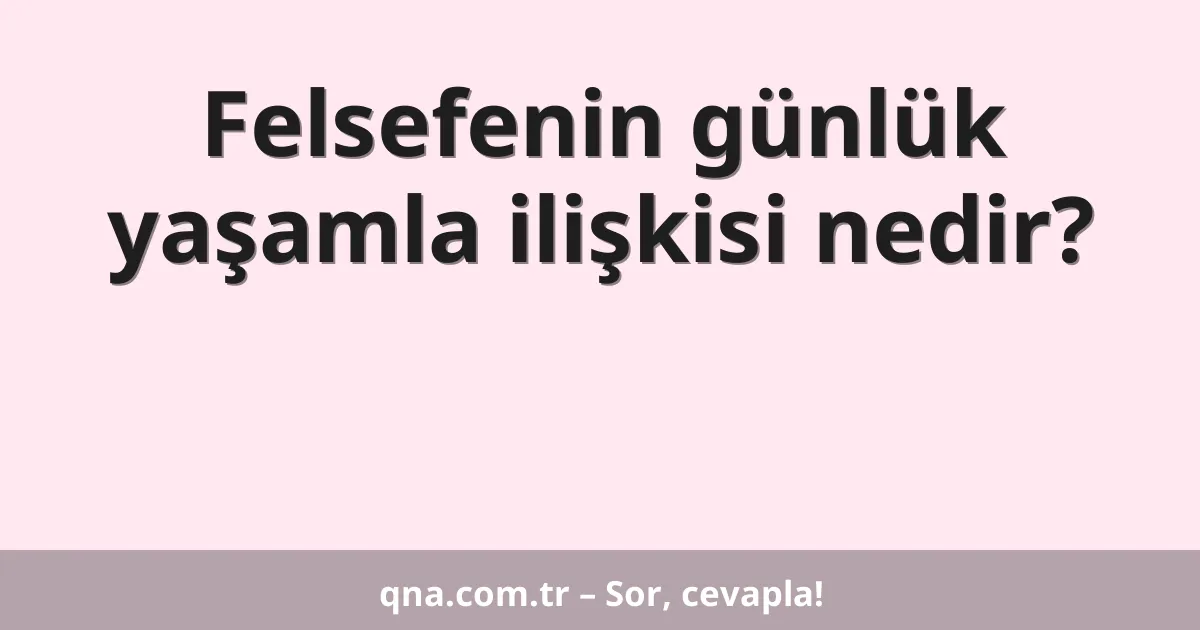 Felsefenin günlük yaşamla ilişkisi nedir?