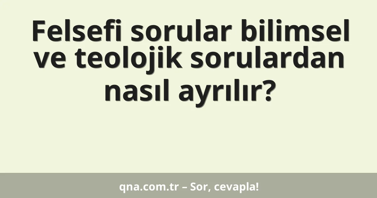 Felsefi sorular bilimsel ve teolojik sorulardan nasıl ayrılır?