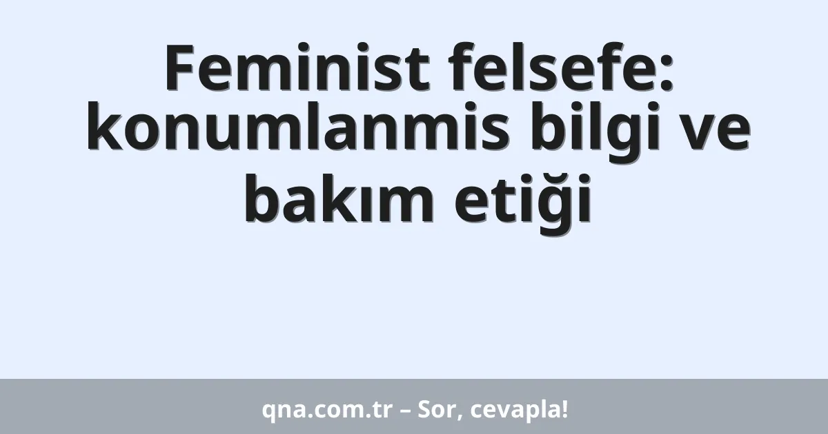 Feminist felsefe: konumlanmis bilgi ve bakım etiği