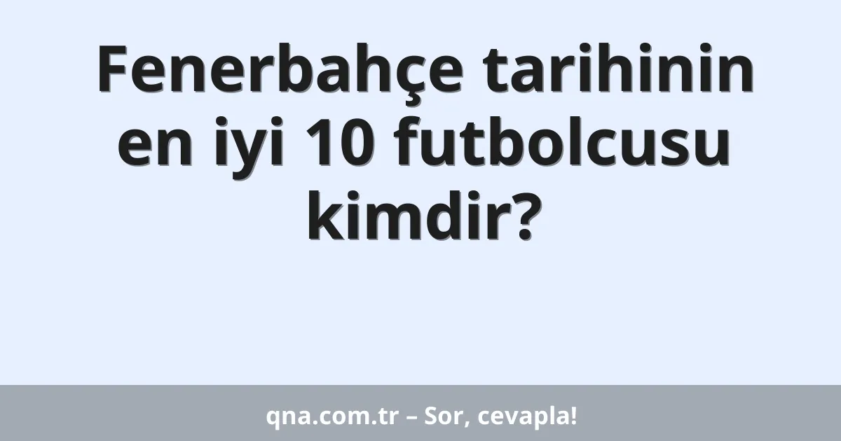 Fenerbahçe tarihinin en iyi 10 futbolcusu kimdir?