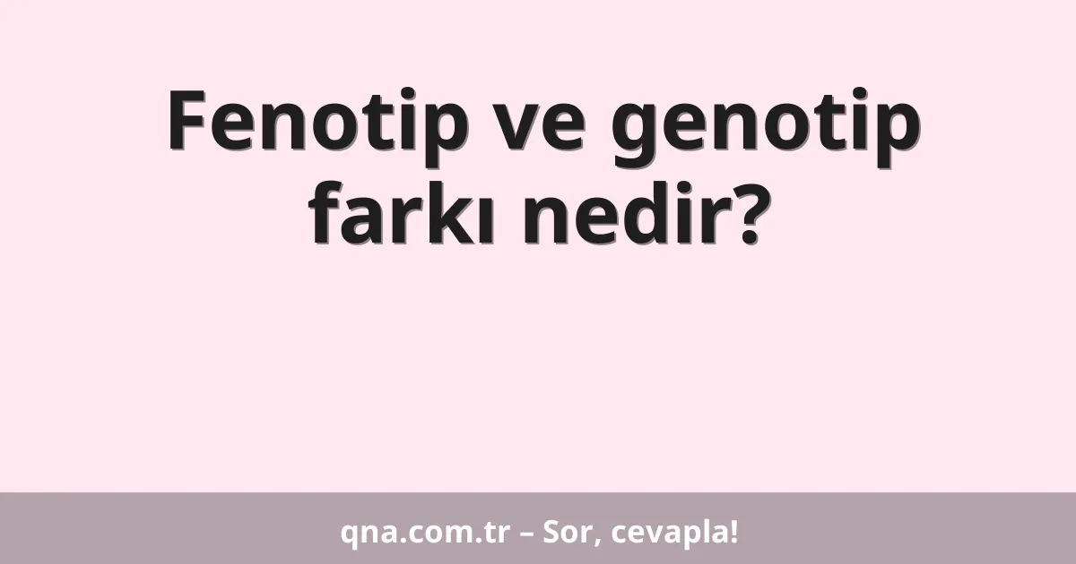 Fenotip ve genotip farkı nedir?