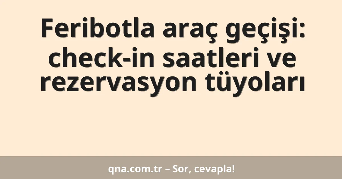 Feribotla araç geçişi: check-in saatleri ve rezervasyon tüyoları