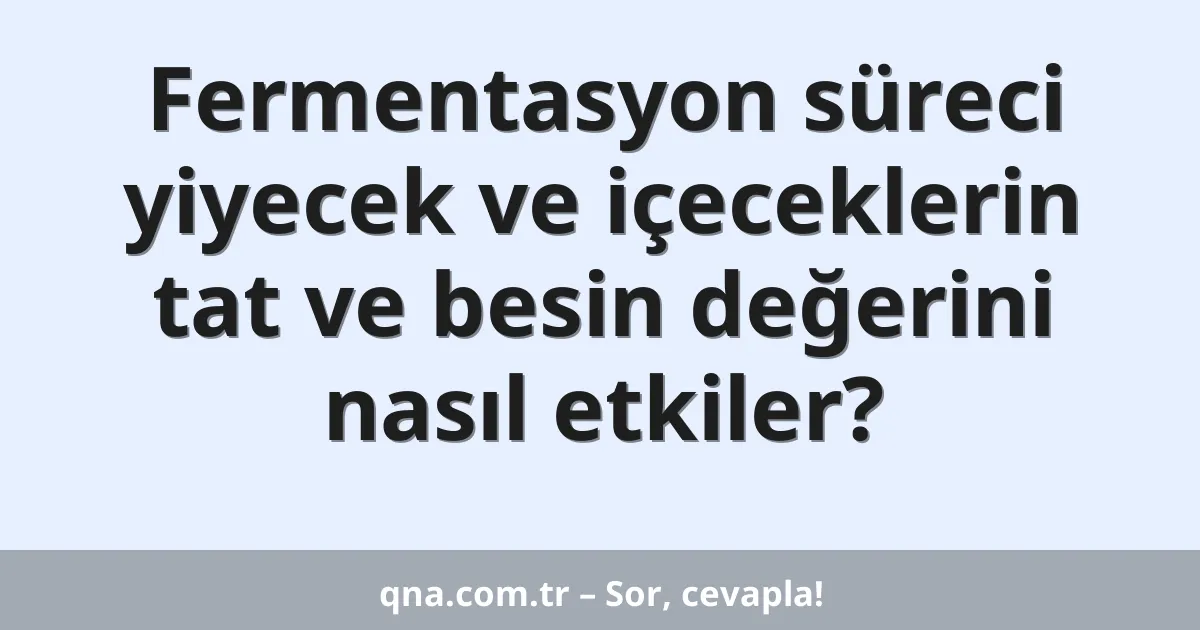 Fermentasyon süreci yiyecek ve içeceklerin tat ve besin değerini nasıl etkiler?