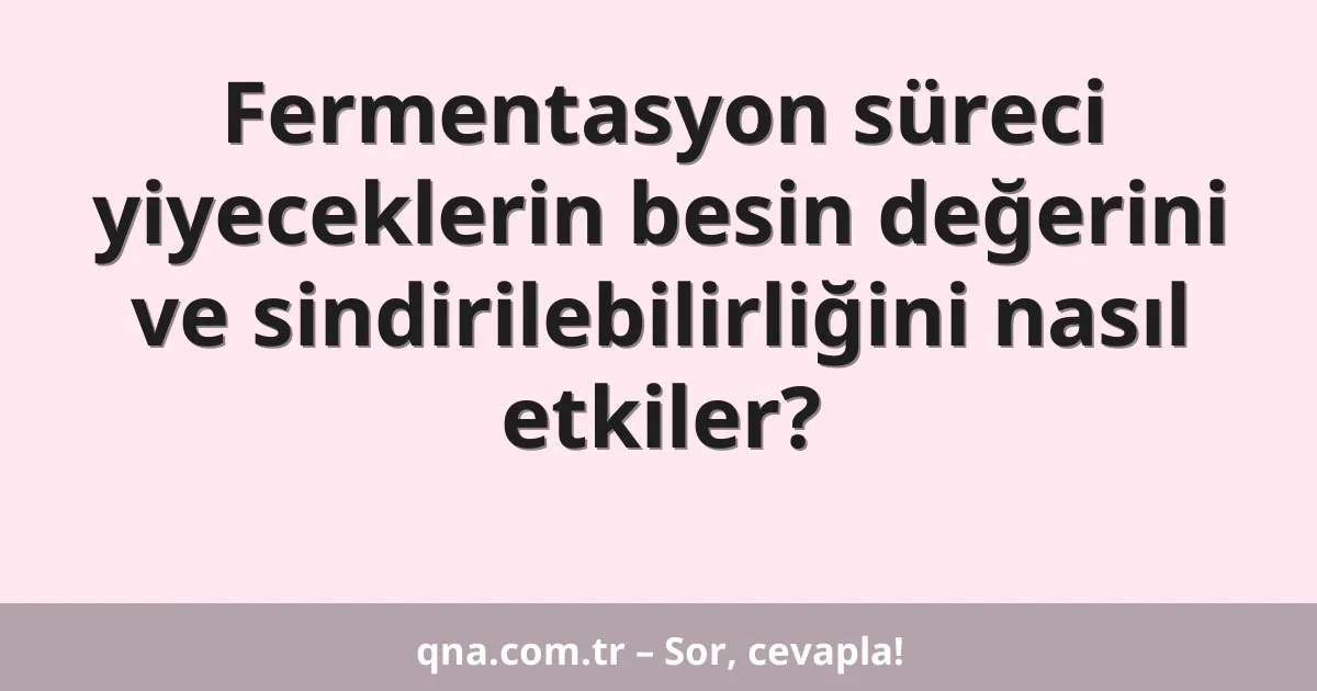 Fermentasyon süreci yiyeceklerin besin değerini ve sindirilebilirliğini nasıl etkiler?