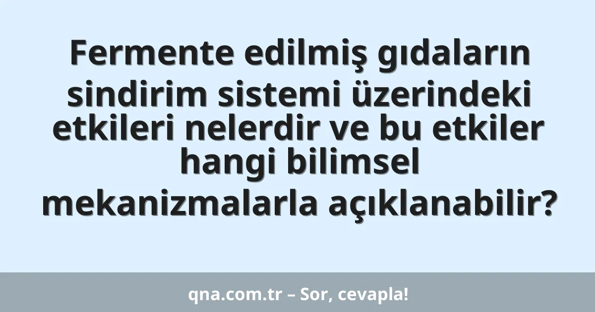 Fermente edilmiş gıdaların sindirim sistemi üzerindeki etkileri nelerdir ve bu etkiler hangi bilimsel mekanizmalarla açıklanabilir?