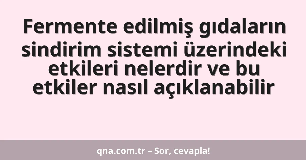 Fermente edilmiş gıdaların sindirim sistemi üzerindeki etkileri nelerdir ve bu etkiler nasıl açıklanabilir