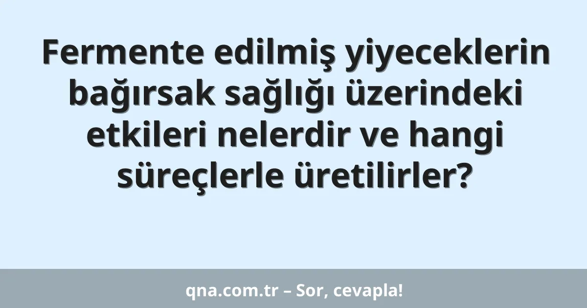 Fermente edilmiş yiyeceklerin bağırsak sağlığı üzerindeki etkileri nelerdir ve hangi süreçlerle üretilirler?