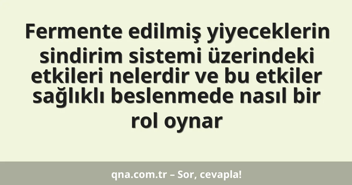 Fermente edilmiş yiyeceklerin sindirim sistemi üzerindeki etkileri nelerdir ve bu etkiler sağlıklı beslenmede nasıl bir rol oynar