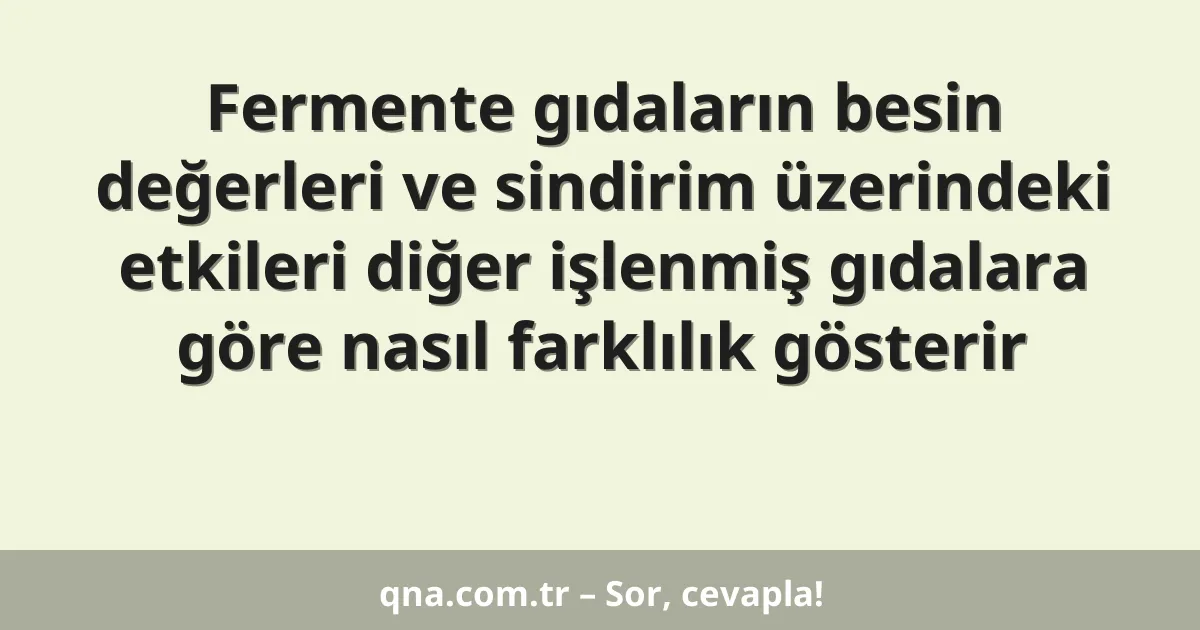 Fermente gıdaların besin değerleri ve sindirim üzerindeki etkileri diğer işlenmiş gıdalara göre nasıl farklılık gösterir