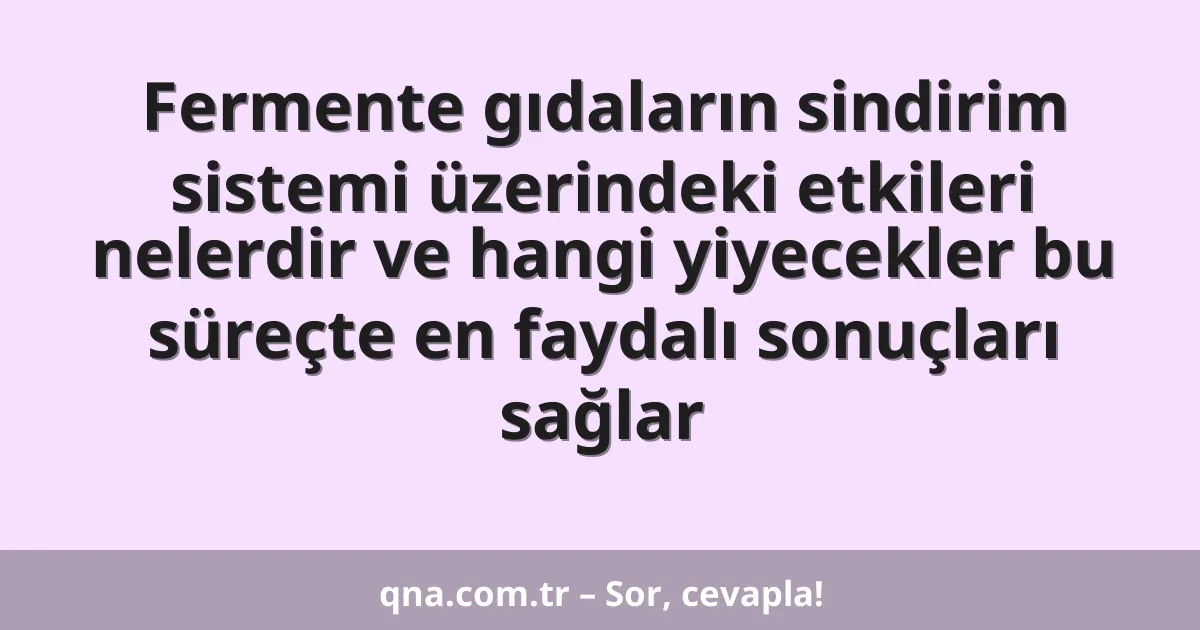 Fermente gıdaların sindirim sistemi üzerindeki etkileri nelerdir ve hangi yiyecekler bu süreçte en faydalı sonuçları sağlar