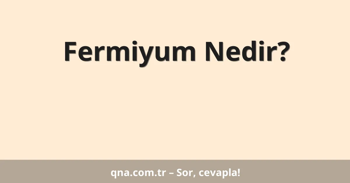 Fermiyum Nedir?