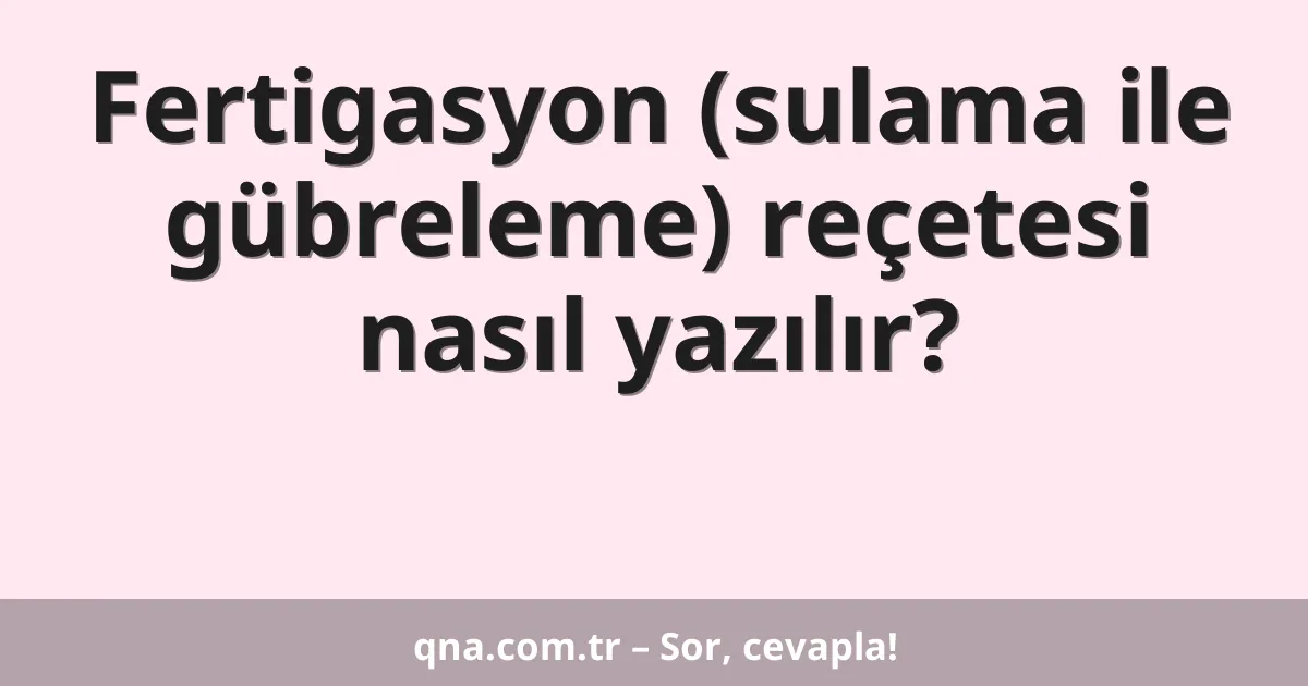 Fertigasyon (sulama ile gübreleme) reçetesi nasıl yazılır?