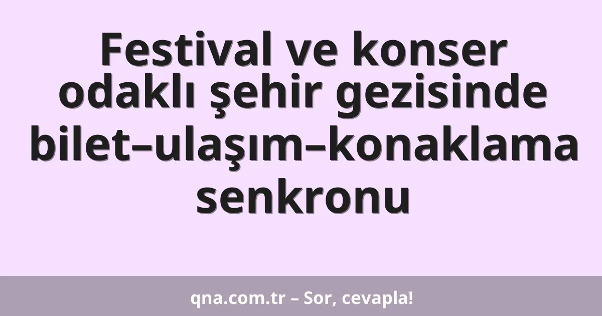 Festival ve konser odaklı şehir gezisinde bilet–ulaşım–konaklama senkronu