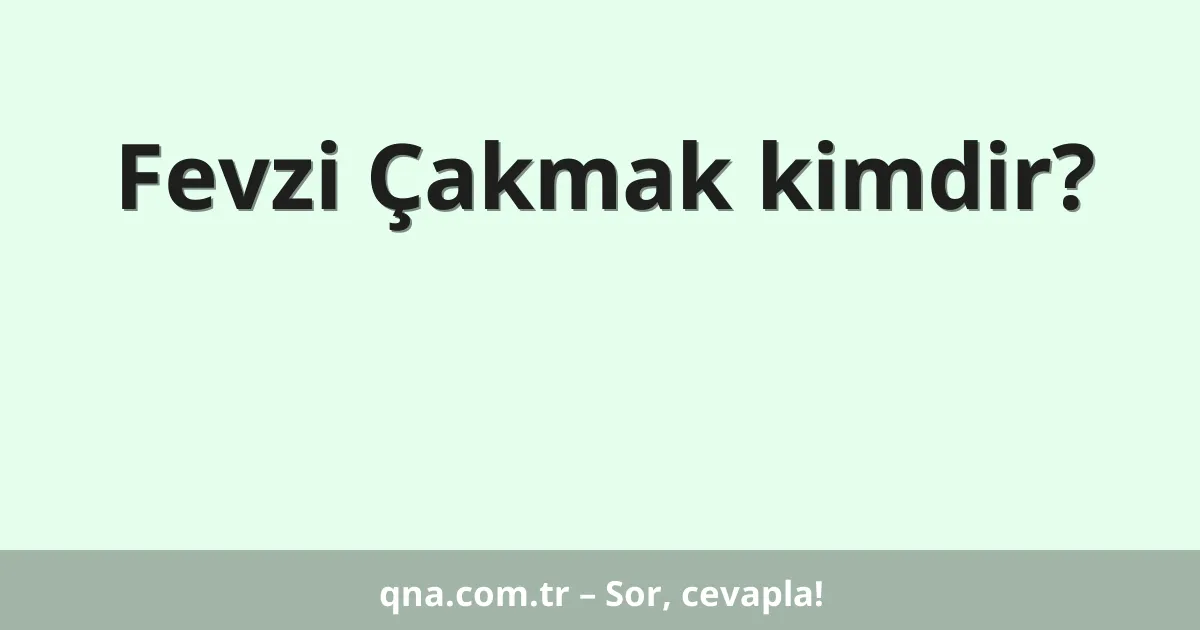 Fevzi Çakmak kimdir?