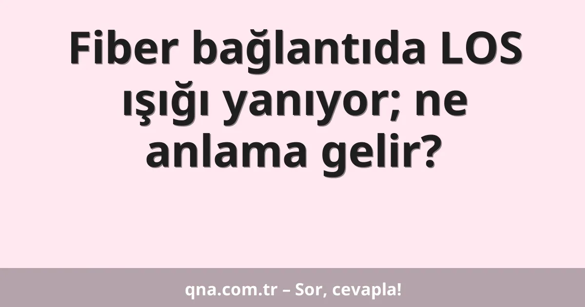 Fiber bağlantıda LOS ışığı yanıyor; ne anlama gelir?