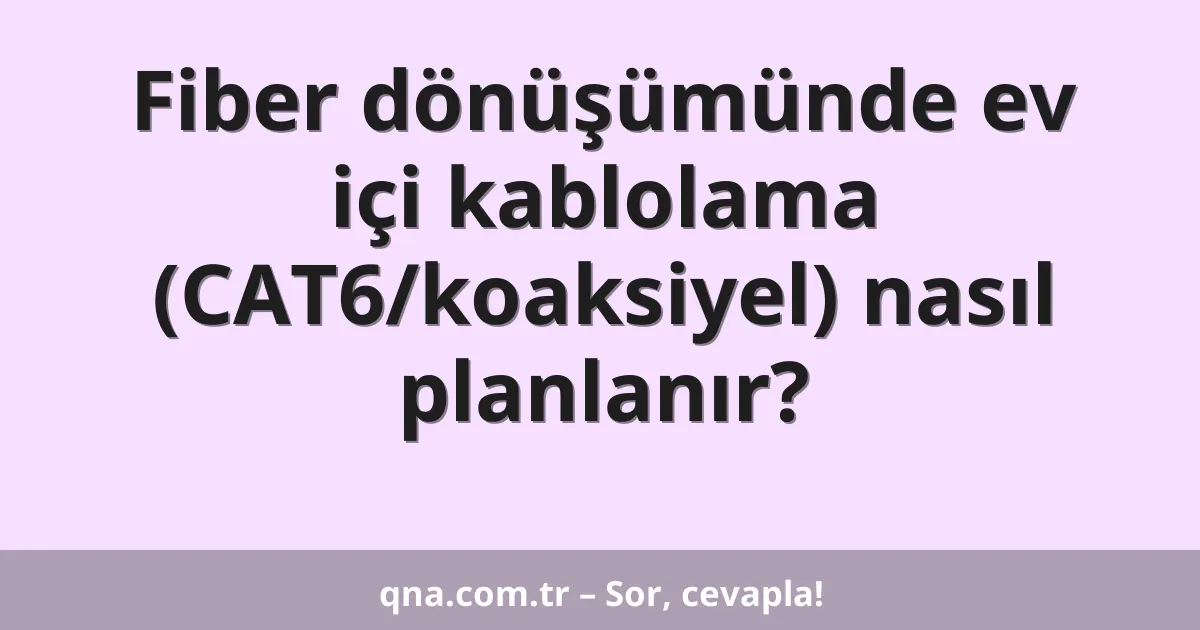 Fiber dönüşümünde ev içi kablolama (CAT6/koaksiyel) nasıl planlanır?