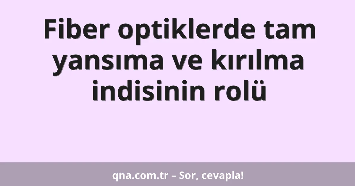Fiber optiklerde tam yansıma ve kırılma indisinin rolü