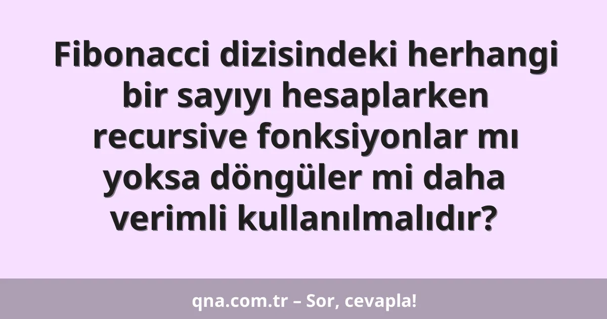 Fibonacci dizisindeki herhangi bir sayıyı hesaplarken recursive fonksiyonlar mı yoksa döngüler mi daha verimli kullanılmalıdır?